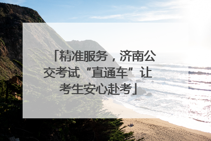 精准服务，济南公交考试“直通车”让考生安心赴考