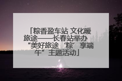 粽香盈车站 文化暖旅途——长春站举办 “美好旅途‘粽’享端午”主题活动