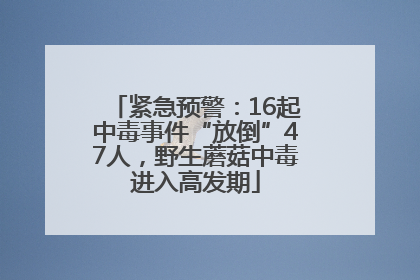 紧急预警：16起中毒事件“放倒”47人，野生蘑菇中毒进入高发期