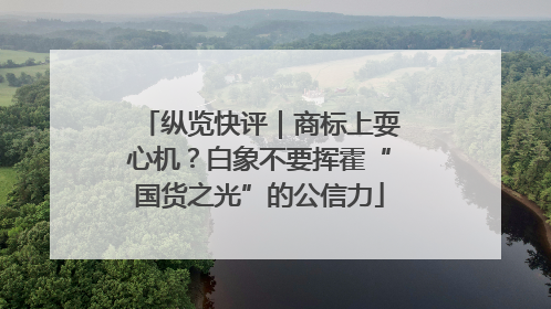 纵览快评｜商标上耍心机？白象不要挥霍“国货之光”的公信力