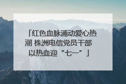 红色血脉涌动爱心热潮 株洲电信党员干部以热血迎“七一”