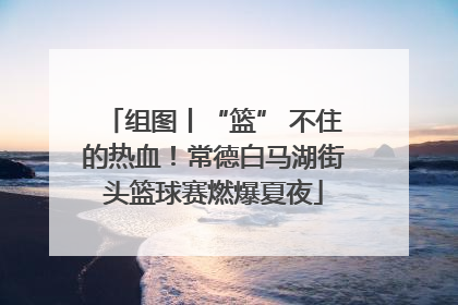 组图丨“篮” 不住的热血！常德白马湖街头篮球赛燃爆夏夜