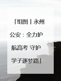 组图丨永州公安：全力护航高考 守护学子逐梦路