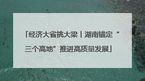 经济大省挑大梁丨湖南锚定“三个高地”推进高质量发展