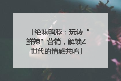 绝味鸭脖：玩转“鲜辣”营销，解锁Z世代的情感共鸣