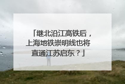 继北沿江高铁后，上海地铁崇明线也将直通江苏启东？