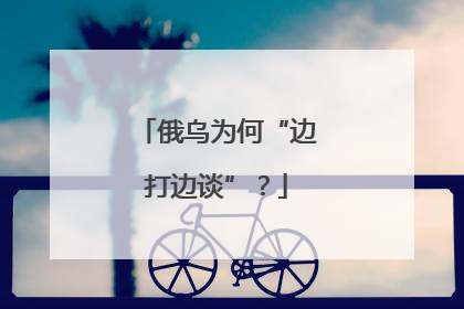 俄乌为何“边打边谈”？