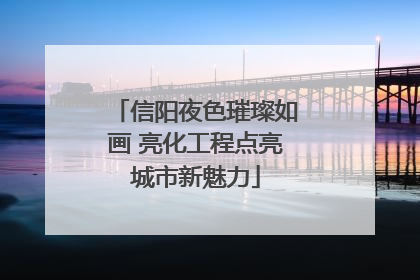 信阳夜色璀璨如画 亮化工程点亮城市新魅力