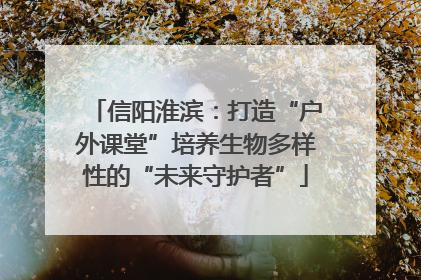 信阳淮滨：打造“户外课堂”培养生物多样性的“未来守护者”
