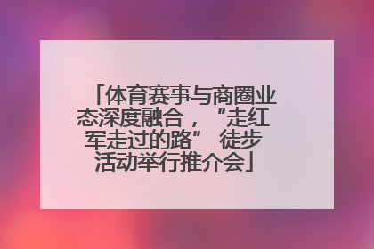体育赛事与商圈业态深度融合，“走红军走过的路” 徒步活动举行推介会