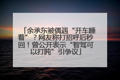 余承东被偶遇“开车睡着”？网友称打招呼后秒回！曾公开表示“智驾可以打盹”引争议