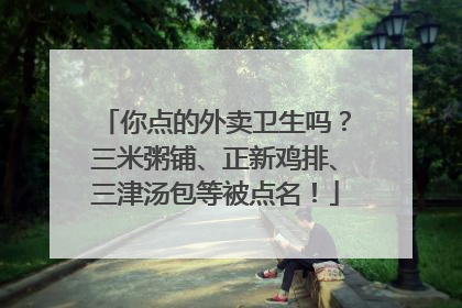 你点的外卖卫生吗？三米粥铺、正新鸡排、三津汤包等被点名！