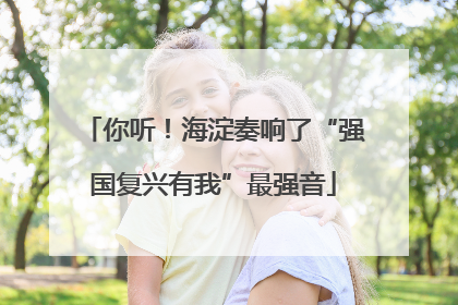 你听！海淀奏响了“强国复兴有我”最强音