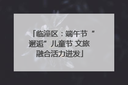 临潼区：端午节“邂逅”儿童节 文旅融合活力迸发