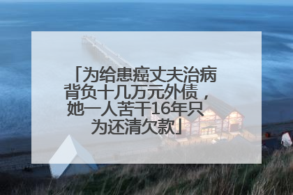 为给患癌丈夫治病背负十几万元外债，她一人苦干16年只为还清欠款