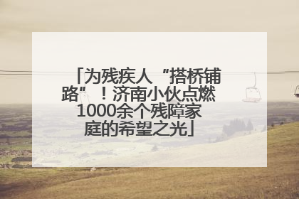 为残疾人“搭桥铺路”！济南小伙点燃1000余个残障家庭的希望之光