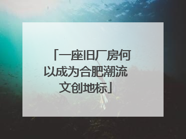 一座旧厂房何以成为合肥潮流文创地标