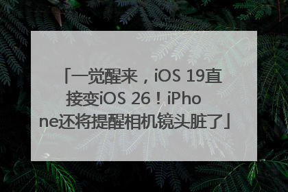 一觉醒来，iOS 19直接变iOS 26！iPhone还将提醒相机镜头脏了