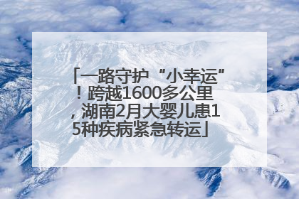 一路守护“小幸运”！跨越1600多公里，湖南2月大婴儿患15种疾病紧急转运