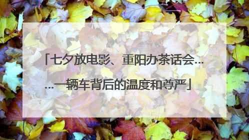 七夕放电影、重阳办茶话会……一辆车背后的温度和尊严