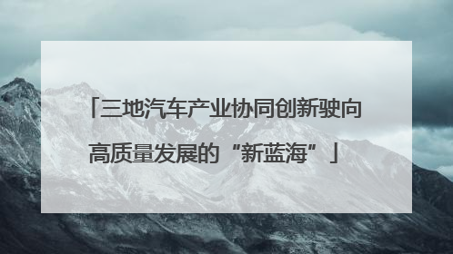 三地汽车产业协同创新驶向高质量发展的“新蓝海”