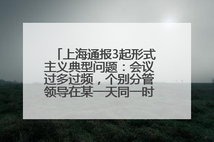 上海通报3起形式主义典型问题：会议过多过频，个别分管领导在某一天同一时段需参加3个会议