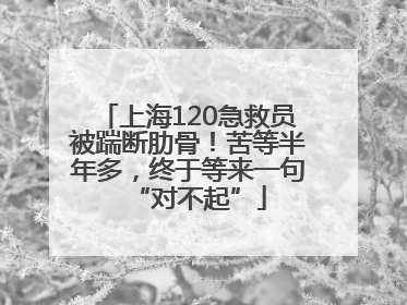 上海120急救员被踹断肋骨！苦等半年多，终于等来一句“对不起”