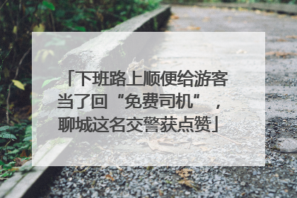 下班路上顺便给游客当了回“免费司机”，聊城这名交警获点赞
