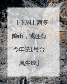 下周上海多降雨，或还有今年第1号台风生成