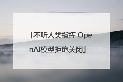 不听人类指挥 OpenAI模型拒绝关闭