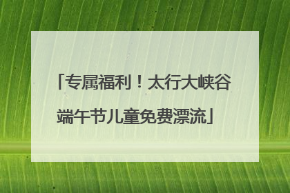 专属福利！太行大峡谷端午节儿童免费漂流