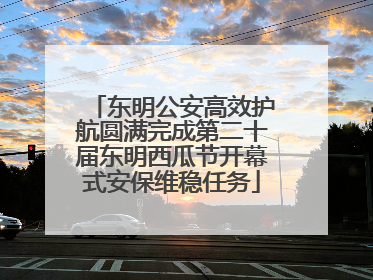 东明公安高效护航圆满完成第二十届东明西瓜节开幕式安保维稳任务