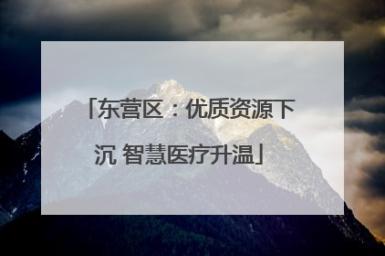东营区：优质资源下沉 智慧医疗升温