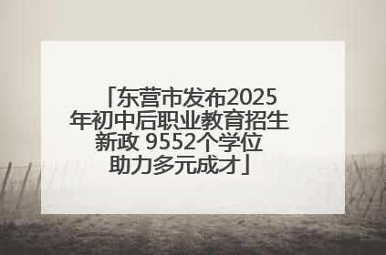 东营市发布2025年初中后职业教育招生新政 9552个学位助力多元成才