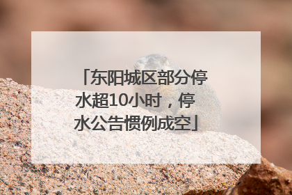 东阳城区部分停水超10小时，停水公告惯例成空