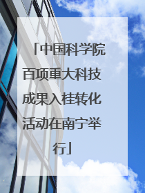 中国科学院百项重大科技成果入桂转化活动在南宁举行