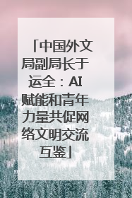 中国外文局副局长于运全：AI赋能和青年力量共促网络文明交流互鉴