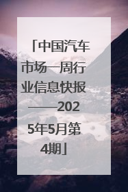 中国汽车市场一周行业信息快报——2025年5月第4期