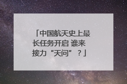 中国航天史上最长任务开启 谁来接力“天问”？