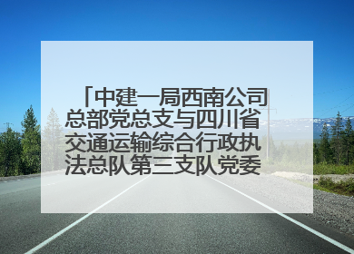 中建一局西南公司总部党总支与四川省交通运输综合行政执法总队第三支队党委、万源市草坝镇莲花院村党支部开展党建联建