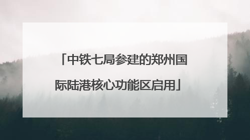 中铁七局参建的郑州国际陆港核心功能区启用