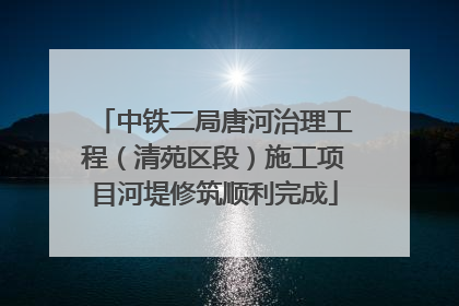 中铁二局唐河治理工程（清苑区段）施工项目河堤修筑顺利完成