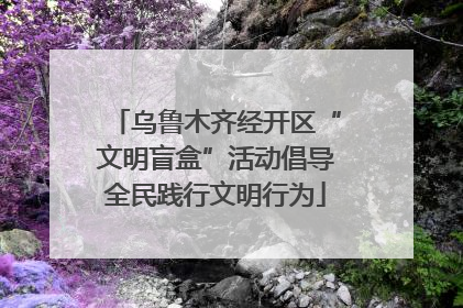 乌鲁木齐经开区“文明盲盒”活动倡导全民践行文明行为