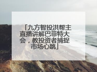 九方智投洪帮主直播讲解巴菲特大会，教投资者捕捉市场心跳