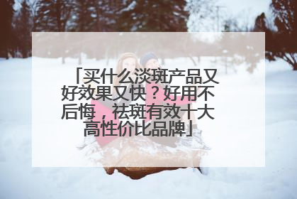买什么淡斑产品又好效果又快？好用不后悔，祛斑有效十大高性价比品牌