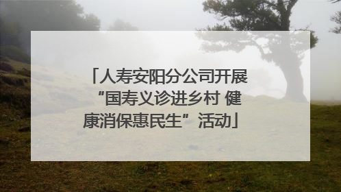 人寿安阳分公司开展“国寿义诊进乡村 健康消保惠民生”活动