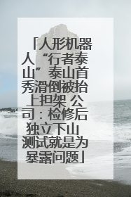人形机器人“行者泰山”泰山首秀滑倒被抬上担架 公司：检修后独立下山 测试就是为暴露问题