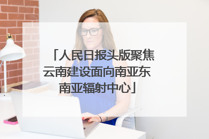 人民日报头版聚焦云南建设面向南亚东南亚辐射中心