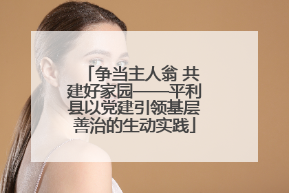争当主人翁 共建好家园——平利县以党建引领基层善治的生动实践