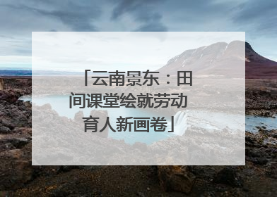 云南景东：田间课堂绘就劳动育人新画卷
